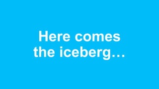 Here comes
the iceberg…
 