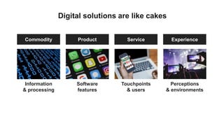 Digital solutions are like cakes
Software
features
Touchpoints
& users
Information
& processing
Perceptions
& environments
Product ServiceCommodity Experience
 