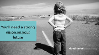 You’ll need a strong
vision on your
future
 