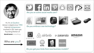 Hi, I’m Jo Caudron
Active in digital since 1993
Internet entrepreneur
involved in 20+ start-ups.
Founding Partner of
Are you an active social media user?
Do you embrace new technology?
Do you get your kicks from new business models?
Who are you?
 