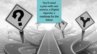 You’ll need
a plan with real
actions, a Digital
Agenda, a
roadmap for the
future
 