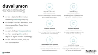 @jcaudron
• we are a digital and innovative
marketing consulting company
• founded in 2009 as Dearmedia, now
the nucleus of the Duval Union
ecosystem
• we work for large European clients
• we have a strong vision on the
impact of digital and act accordingly
• we are advisors, writers, coaches
and entrepreneurs
 