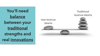 You’ll need
balance
between your
traditional
strengths and
real innovations
Traditional
revenue steams
new revenue
steams
 