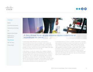 © 2015 Cisco e/ou suas afiliadas. Todos os direitos reservados. 	 15

Varejo
Barilla
Columbia Sportswear
Distribuidora Del Papa
intu
Mayland Real Estate
MGM Resorts
International
Stary Browar
FF da Tesco
Trinity Leeds
A transformação digital abrangente mudou profundamente o
comportamento de compra dos consumidores. Como a Internet de
Todas as Coisas (IoE) gera mudanças exponenciais e oportunidades,
os consumidores e os varejistas enfrentam um labirinto complexo de
jornadas de compra. Hoje em dia, os consumidores exigem novos tipos
de experiências digitais dentro e fora das lojas.
A Stary Browar, um centro de compras, artes e negócios localizado
na Polônia, desejava satisfazer as necessidades de seus visitantes e
gerentes adotando uma mudança de comportamentos de compras. O
resultado é que, hoje, os clientes têm experiências mais envolventes.
Eles podem se conectar à rede Wi-Fi da Stary Browar, fazer login no
aplicativo da empresa para conectarem-se aos amigos nas redes sociais,
usar um mapa virtual para encontrar o que procuram e receber ofertas
personalizadas diretamente em seus dispositivos móveis.
A Stary Browar procurou a Cisco e a Softnet, parceira líder no mercado,
para implementar serviços com base no local através de uma rede Wi-Fi
com integração social. Utilizando os dados analíticos com a solução
Cisco® Connected Mobile Experience, a Stary Browar pode detectar
cada dispositivo conectado à sua rede e coletar dados sobre o número
de visitantes, tempos de inatividade e padrões de consumo. Com um
envolvimento mais profundo com os visitantes e análises extensas
obtidas por serviços com base no local por Wi-Fi, a Stary Browar pode
criar novas oportunidades para obter lucro, além de continua inovando
para se tornar o varejista do futuro.
A Stary Browar torna-se uma empresa digital e transforma as
experiências do cliente
 