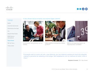 © 2015 Cisco e/ou suas afiliadas. Todos os direitos reservados. 	 16

A Stary Browar está se tornando uma empresa digital, obtendo:
Envolvimento mais profundo com os
clientes
Dados analíticos abrangentes obtidos
por Wi-Fi
Melhoria da segurança geral e da
segurança dos convidados
“A inovação está no centro de tudo o que fazemos, por isso estamos sempre em busca de soluções
criativas e pioneiras de marketing e tecnologia. Nós trabalhamos com os melhores do setor, como a
Cisco.”
Magdalena Kowalak, CEO, Stary Browar
Varejo
Barilla
Columbia Sportswear
Distribuidora Del Papa
intu
Mayland Real Estate
MGM Resorts
International
Stary Browar
FF da Tesco
Trinity Leeds
 