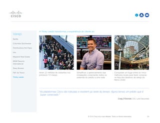 © 2015 Cisco e/ou suas afiliadas. Todos os direitos reservados. 	 20

A Trinity Leeds transformou a experiência do cliente ao:
Atrair 22 milhões de visitantes nos
primeiros 12 meses
Simplificar o gerenciamento das
instalações conectando todos os
sistemas do prédio a uma rede
Conquistar um lugar entre os cinco
melhores locais para fazer compras
na lista dos destinos de varejo do
Reino Unido
“As plataformas Cisco são robustas e resistem ao teste do tempo. Agora temos um prédio que é
super conectado.”
Craig O'Donnell, CIO, Land Securities
Varejo
Barilla
Columbia Sportswear
Distribuidora Del Papa
intu
Mayland Real Estate
MGM Resorts
International
Stary Browar
FF da Tesco
Trinity Leeds
 