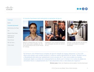 © 2015 Cisco e/ou suas afiliadas. Todos os direitos reservados. 	 6

A Columbia Sportswear está melhorando as operações da loja ao:
Reduzir a infraestrutura de TI na loja
de oito para quatro unidades de rack,
uma economia de US$ 20.000 anuais
em energia
Estabelecer uma conexão de backup
para aplicações de ponto de venda e
de voz
Eliminar o custo do envio de técnicos
às lojas para instalar ou atualizar
servidores
“Ao fornecer uma infraestrutura completa de loja em metade do espaço disponível, o Cisco ISR
libera este espaço para vender produtos e oferecer melhor atendimento ao cliente. Também temos
a flexibilidade para adicionar rapidamente novos serviços de TI, tais como análise de vendas,
sinalização digital, ou análise de comportamento do cliente sem o tempo e os custos da adição de
servidores físicos. O departamento de TI não desacelera mais a velocidade dos negócios.”
Michael Leeper, Diretor de infraestrutura técnica global, Columbia Sportswear
Varejo
Barilla
Columbia Sportswear
Distribuidora Del Papa
intu
Mayland Real Estate
MGM Resorts
International
Stary Browar
FF da Tesco
Trinity Leeds
 