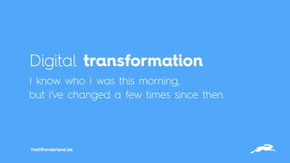 Digital transformation
I know who I was this morning,  
but i’ve changed a few times since then.
VisitWonderland.be
 