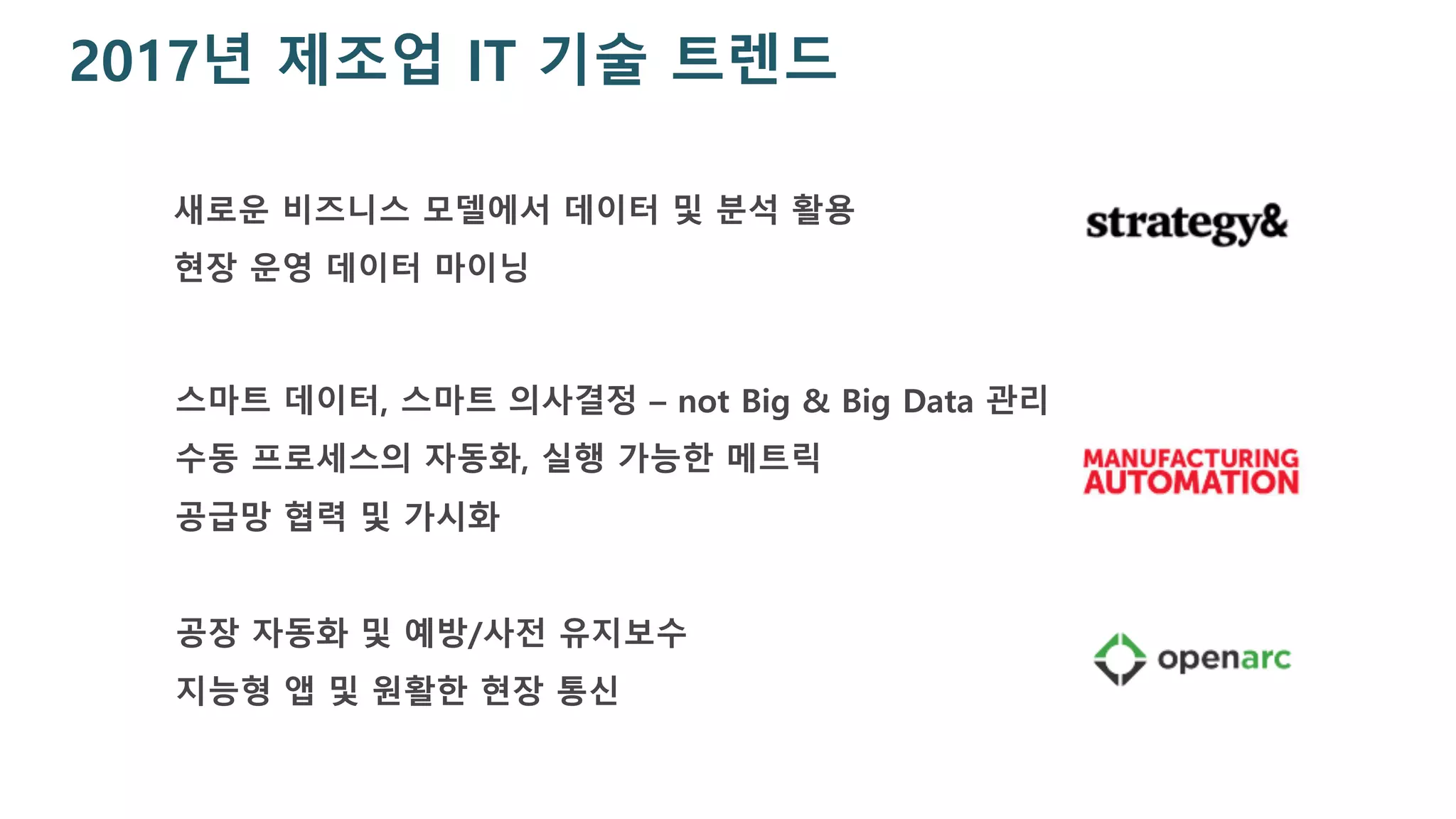 2017년 제조업 IT 기술 트렌드
새로운 비즈니스 모델에서 데이터 및 분석 활용
현장 운영 데이터 마이닝
공장 자동화 및 예방/사전 유지보수
지능형 앱 및 원활한 현장 통신
스마트 데이터, 스마트 의사결정 – not Big & Big Data 관리
수동 프로세스의 자동화, 실행 가능한 메트릭
공급망 협력 및 가시화
 