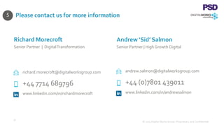 Please contact us for more information
37
richard.morecroft@digitalworksgroup.com
+44 7714 689796
www.linkedin.com/in/richardmorecroft
Richard Morecroft
Senior Partner | DigitalTransformation
andrew.salmon@digitalworksgroup.com
+44 (0)7801 439011
www.linkedin.com/in/andrewsalmon
Andrew ‘Sid’ Salmon
Senior Partner | HighGrowth Digital
© 2015 Digital Works Group. Proprietary and Confidential
5
 