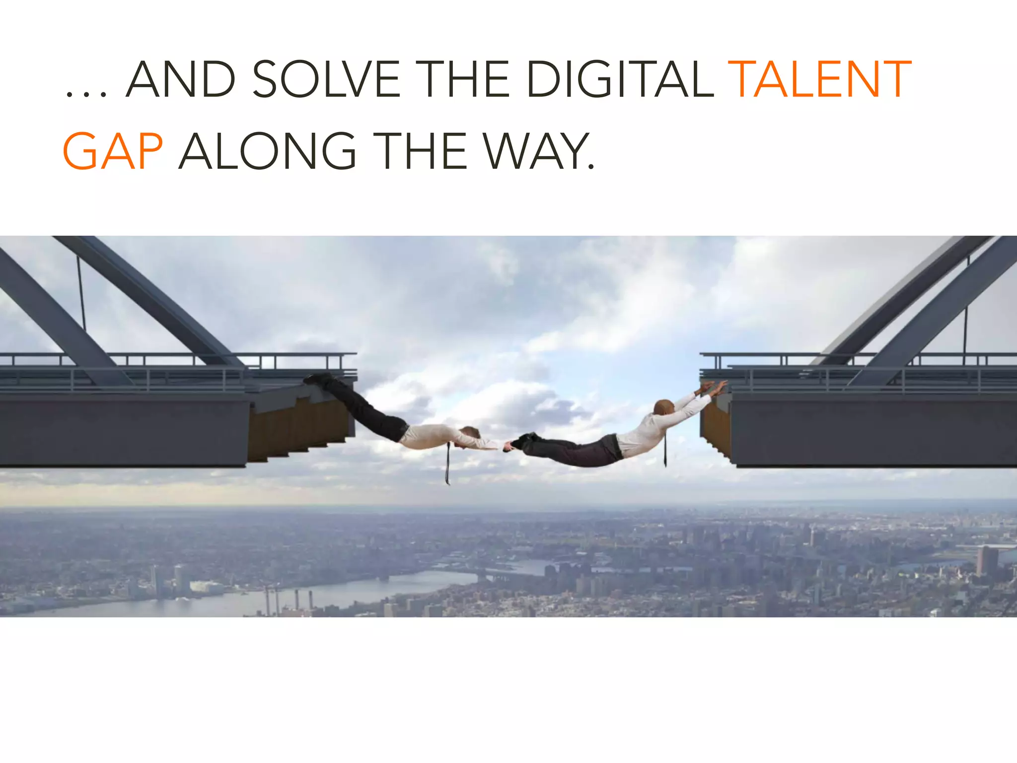 … AND SOLVE THE DIGITAL TALENT
GAP ALONG THE WAY.
 