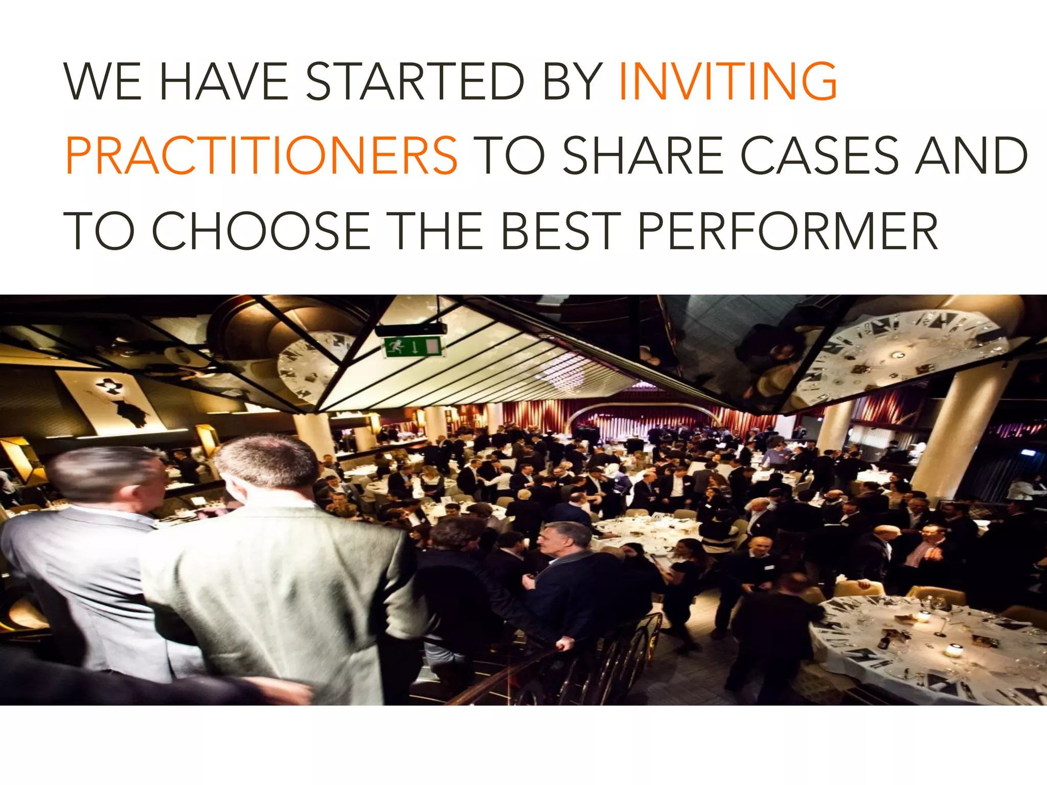 WE HAVE STARTED BY INVITING
PRACTITIONERS TO SHARE CASES AND
TO CHOOSE THE BEST PERFORMER
 