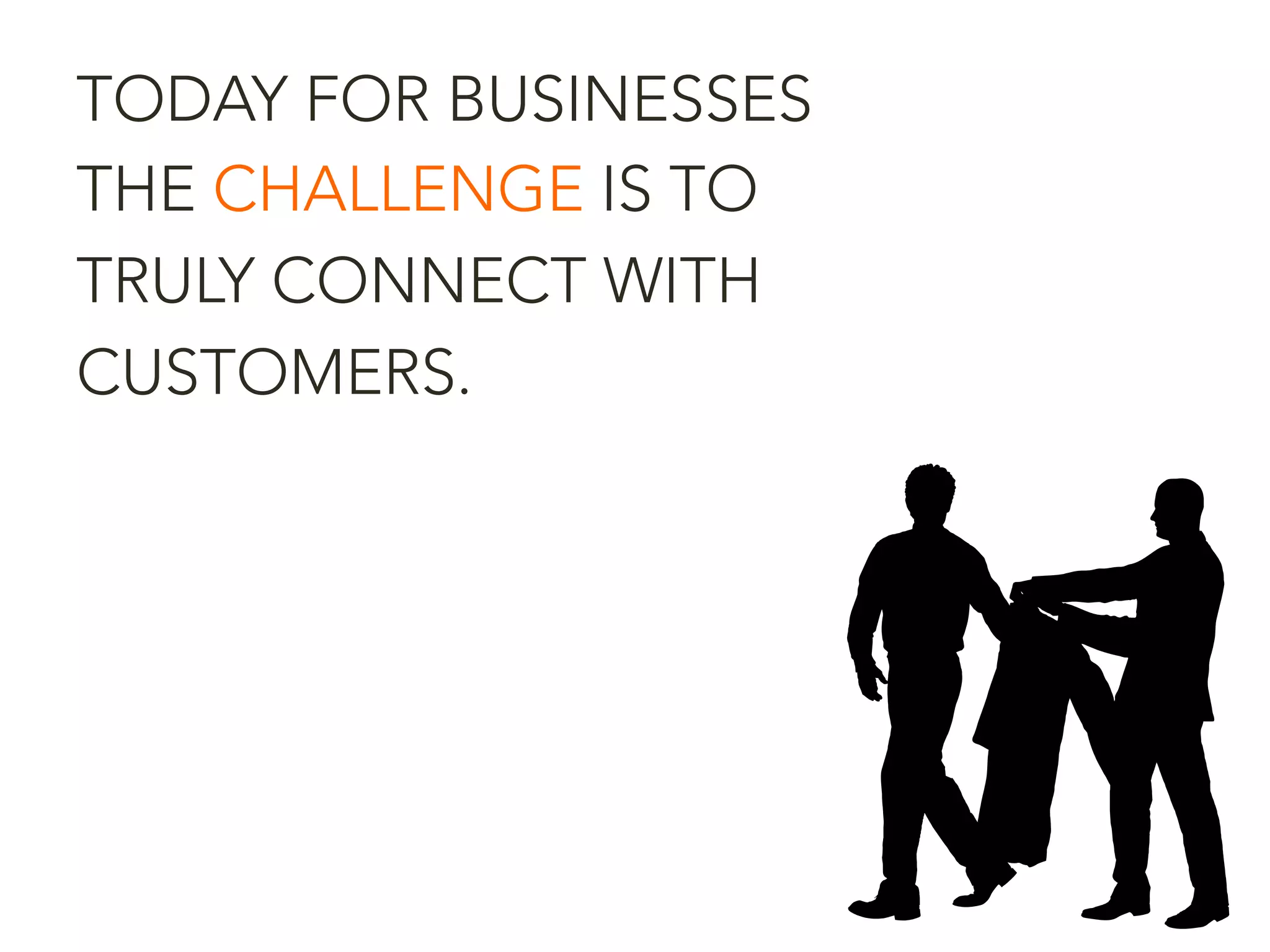 TODAY FOR BUSINESSES
THE CHALLENGE IS TO
TRULY CONNECT WITH
CUSTOMERS.
 