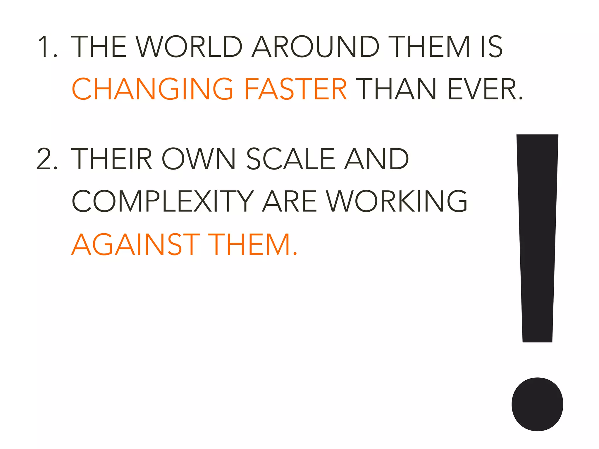 1.  THE WORLD AROUND THEM IS
CHANGING FASTER THAN EVER.
2.  THEIR OWN SCALE AND
COMPLEXITY ARE WORKING
AGAINST THEM.
 