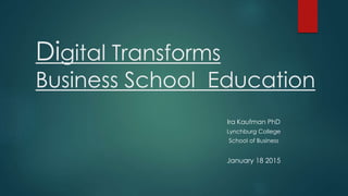 Digital Transforms
Business School Education
Ira Kaufman PhD
Lynchburg College
School of Business
January 18 2015
 