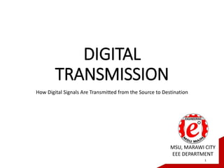 DIGITAL
TRANSMISSION
How Digital Signals Are Transmitted from the Source to Destination
1
MSU, MARAWI CITY
EEE DEPARTMENT
 