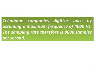 Telephone companies digitize voice by 
assuming a maximum frequency of 4000 Hz. 
The sampling rate therefore is 8000 samples 
per second. 
Telephone companies digitize voice by 
assuming a maximum frequency of 4000 Hz. 
The sampling rate therefore is 8000 samples 
per second. 
4.6 
 