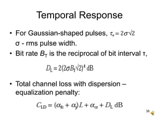 38
Temporal Response
• For Gaussian-shaped pulses,
σ - rms pulse width.
• Bit rate BT is the reciprocal of bit interval τ,
• Total channel loss with dispersion –
equalization penalty:
 