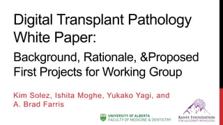 Digital Transplant Pathology
White Paper:
Kim Solez, Ishita Moghe, Yukako Yagi, and
A. Brad Farris
Background, Rationale, &Proposed
First Projects for Working Group
 