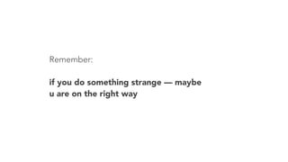 Remember:
if you do something strange — maybe
u are on the right way
 