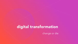 digital transformation
change or die
 