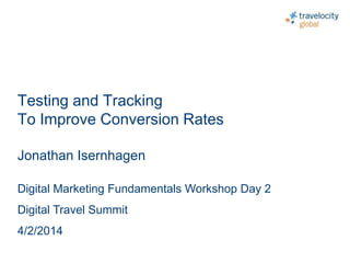 C O N F I D E N T I A L
Testing and Tracking
To Improve Conversion Rates
Jonathan Isernhagen
Digital Marketing Fundamentals Workshop Day 2
Digital Travel Summit
4/2/2014
 