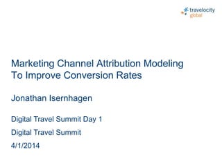 C O N F I D E N T I A L
Marketing Channel Attribution Modeling
To Improve Conversion Rates
Jonathan Isernhagen
Digital Travel Summit Day 1
Digital Travel Summit
4/1/2014
 
