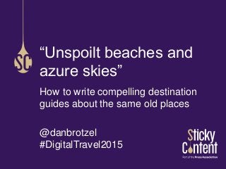 How to write compelling destination
guides about the same old places
@danbrotzel
#DigitalTravel2015
“Unspoilt beaches and
azure skies”
 