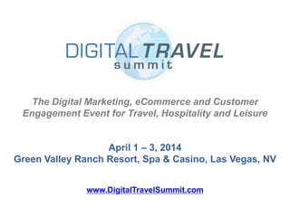 The Digital Marketing, eCommerce and Customer
Engagement Event for Travel, Hospitality and Leisure
April 1 – 3, 2014
Green Valley Ranch Resort, Spa & Casino, Las Vegas, NV
www.DigitalTravelSummit.com

 