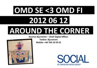 OMD	
  SE	
  <3	
  OMD	
  FI	
  
        2012	
  06	
  12	
  
	
  AROUND	
  THE	
  CORNER	
  
         Rasmus	
  Bjurström	
  –	
  Chief	
  Digital	
  Oﬃcer	
  
                     TwiIer:	
  Bjurstrom	
  
               Mobile:	
  +46	
  704	
  10	
  59	
  52	
  
 