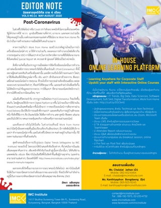SMART THAILAND | IT TRENDS 3
ในช่วงที่ไวรัสโคโรน่าหรือCovid-19ก�ำลังระบาดหนักทั่วโลกรวมทั้งประเทศไทย
รัฐได้ประกาศใช้ พ.ร.ก. ฉุกเฉินที่ปิดสถานที่ต่างๆ มากมาย และขอความร่วมมือ
ให้ทุกคนอยู่บ้านนั้น องค์กรเอกชนหลายแห่งต่างก็ใช้นโยบาย Work from Home กัน
นับว่าเป็นการสร้างประสบการณ์ใหม่ให้กับคนจ�ำนวนมาก
คาดการณ์กันว่า Work from Home จะสร้างบรรทัดฐานใหม่ในการน�ำ
เครื่องมือออนไลน์ต่างๆ มาใช้ท�ำงานร่วมกัน ตลอดจนการท�ำงานบนไฟล์เดียวกัน
การประชุมผ่านVDOการใช้แอปฯต่างๆในการบริหารจัดการงานที่มีให้เลือกมากมาย
ซึ่งในคอลัมน์ Special Report รศ. ดร.ธนชาติ นุ่มนนท์ ได้เขียนไว้อย่างน่าสนใจ
สิ่งที่อาจเกิดขึ้นเป็นปรากฏการณ์ใหม่ต่อการใช้เครื่องมือออนไลน์ในการท�ำงาน
อย่างต่อเนื่องหลังการระบาดของไวรัสได้จบสิ้นลงไปแล้ว (Post-Coronavirus) ทั้งนี้
เพราะผู้คนต่างเคยชินกับเครื่องมือเหล่านั้น และมีความเป็นไปได้ว่าจะหาแอปฯ ใหม่ๆ
มาใช้เพิ่มเติมเพื่อให้สมบูรณ์มากขึ้น เช่น แอปฯ เช็กอินลงเวลาเข้าออกงาน สัมมนา
เสมือนผ่านออนไลน์อย่าง Webinar ที่รวมไปถึงการอบรมผ่านห้องเรียนเสมือน ตลอด
จนระบบความปลอดภัยต่างๆ ที่จะท�ำให้รัดกุมมากขึ้น และจะท�ำอย่างไรเพื่อสกัดกั้น
ไม่ให้พนักงานน�ำข้อมูลออกจากระบบ การใช้แอปฯ ที่สามารถมอนิเตอร์พนักงานว่า
ท�ำงานได้คืบหน้ามากน้อยแค่ไหน ฯลฯ
แม้แต่ในชีวิตประจ�ำวัน ปรากฏการณ์ใหม่ของ Post-Coronavirus ก็จะเกิดขึ้น
เช่นกัน โดยผู้คนจะใช้บริการจากDigitalPlatformมากขึ้นไม่ว่าจะเป็นการใช้จ่ายเงิน
ด้วยแอปฯแทนเงินสดที่จะมีมากขึ้นไปอีกมาก การชอปปิงออนไลน์การสั่งอาหารผ่าน
FoodDeliveryเรียกใช้บริการรถแท็กซี่จากแอปฯ และเคยชินกับการอยู่บ้านสักระยะ
หนึ่ง ซึ่งสิ่งที่ใช้มากๆ คือ อินเทอร์เน็ต ใช้เพื่อการท�ำงาน แชต ดูหนัง ฟังเพลง เล่นเกม
และเป็นไปได้ว่าบางคนอาจจะคุ้นเคยกับการเรียนหรือการอบรมผ่านออนไลน์
และที่อดกล่าวถึงไม่ได้นั่นคือ ในช่วงก่อนที่จะมี Work from Home
พบว่าโน้ตบุ๊กมียอดขายพุ่งขึ้นเมื่อเปรียบเทียบกับเดือนก่อนๆ มีการตัดสินใจใช้บริการ
แอปฯ ท�ำงานออนไลน์มากขึ้น และในช่วงที่ไวรัสระบาด คนต่างอยู่บ้านกันมากนั้น ก็มี
ยอดการเล่นเกมมากขึ้นด้วยเช่นกัน
สุดท้ายขอแจ้งเรื่องการปรับรูปแบบ Digital Trends (eMagazine by IMC
Institute) ของฉบับนี้ โดยบนปกได้น�ำเสนอหัวข้อเรื่องต่างๆ ที่น่าสนใจภายในเล่ม
เพื่อสะดุดตาค้นหาง่าย เพียงคลิกที่หัวข้อก็จะเข้าสู่เนื้อหาเรื่องนั้นๆ ได้ทันทีผ่าน
แพลตฟอร์ม eBook ที่สถาบันไอเอ็มซีได้ตั้งใจจัดท�ำขึ้นเพื่อผู้อ่านทุกท่าน (และท่าน
สามารถอ่านเล่มต่างๆ ย้อนหลังได้ที่ http://www.imcinstitute.com/index.php/
research-menu/e-magazine
ผลกระทบที่เกิดขึ้นมากมายจากการระบาดของไวรัสโคโรน่า สถาบันไอเอ็มซี
จึงได้เว้นการออกนิตยสารประจ�ำเดือนมกราคม-เมษายนไป ซึ่งฉบับที่ท่านก�ำลังอ่าน
อยู่นี้เป็นการออกปกติของนิตยสารประจ�ำเดือนพฤษภาคม-สิงหาคม 2563
มั่นใจว่าพนักงาน ทีมงาน จะได้ความรู้และทักษะเพิ่ม เมื่อเรียนรู้และทำ�งาน
ที่บ้าน หรือที่ไหนก็ได้ เพียงเลือกวันที่ผู้เรียนพร้อม
หลักสูตรอบรม : IT Trends, Big Data, Data Sciences, Software
Development, Soft Skill, Digital Transformation, Work from Home
เป็นต้น (คลิก: http://cutt.ly/ItSCknt)
• มีหลักสูตรหลากหลาย สำ�หรับ Technical และ Non-Technical
• มีเนื้อหาออกแบบสำ�หรับพนักงาน ผู้เชี่ยวชาญเฉพาะด้าน หรือผู้บริหาร
• มีระบบการสอนออนไลน์ผ่านเครื่องมือต่างๆ เช่น Zoom, Microsoft
Team เป็นต้น
• มีระบบ LMS สำ�หรับคู่มือการอบรมและการวัดผล
• มี TA ช่วยดูแลทางด้านเทคนิค ผ่านระบบ AnyDesk และ
TeamViewer
• มี Attendee Report หลังจบการอบรม
• มีระบบ Q&A เพื่อตอบข้อซักถามระหว่างอบรม
• มีระบบการทำ�งานกลุ่มย่อย เช่น breakout session, online
flipchart
• มี Pre-Test และ Post-Test เพื่อประเมินผล
• การันตีด้วย eCertificate สำ�หรับผู้อบรมที่จบหลักสูตร
จำ�นวนผู้อบรม : ไม่จำ�กัดจำ�นวน ขึ้นอยู่กับความเหมาะสมของหลักสูตร
EDITOR NOTE
นัยนา แย้มอรุณ
บรรณาธิการ
นิตยสารยุคดิจิทัล ราย 4 เดือน
VOL.5 NO.14 MAY-AUGUST 2020
Post-Coronavirus
• Learning Anywhere for Corporate Staff
• Upskill your staff with Interactive Online Courses
สอบถามเพิ่มเติม
Ms. Chalalai Jaihan (น�้ำ)
Mobile: 082-452-6464
E-mail: chalalai@imcinstitute.com
Ms. Kanthiyaphon Bongdaeng (ปุ๊ก)
Mobile: 065-925-9245
E-mail: kanthiyaphon@imcinstitute.com
In-House
Online Learning Platform
photo : freepik
 