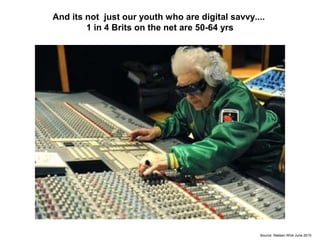 Source: Nielsen Wire June 2010
And its not just our youth who are digital savvy....
1 in 4 Brits on the net are 50-64 yrs
 