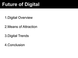 Future of Digital
1.Digital Overview
2.Means of Attraction
3.Digital Trends
4.Conclusion
 