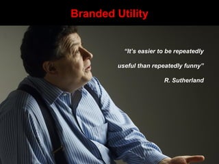 “It’s easier to be repeatedly
useful than repeatedly funny”
R. Sutherland
“It’s easier to be repeatedly
useful than repeatedly funny”
R. Sutherland
Branded UtilityBranded Utility
 