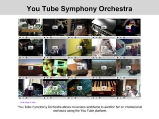 You Tube Symphony Orchestra allows musicians worldwide to audition for an international
orchestra using the You Tube platform.
You Tube Symphony Orchestra
Click image to view
 
