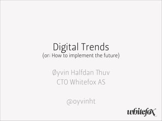 Digital Trends
(or: How to implement the future)

Øyvin Halfdan Thuv
CTO Whitefox AS
!

@oyvinht

 