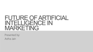 FUTURE OFARTIFICIAL
INTELLIGENCE IN
MARKETING
Presented by:
Astha Jain
 