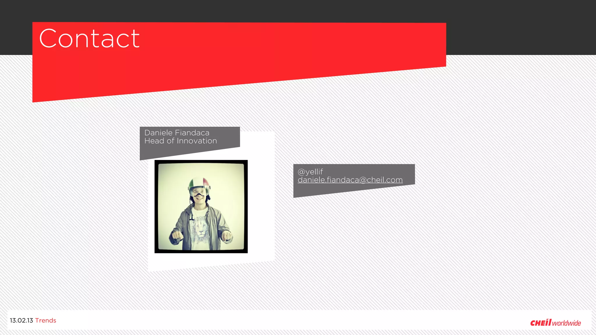 Contact


                   Daniele Fiandaca
                   Head of Innovation


                                        @yellif
                                        daniele.fiandaca@cheil.com




13.02.13 Trends
 