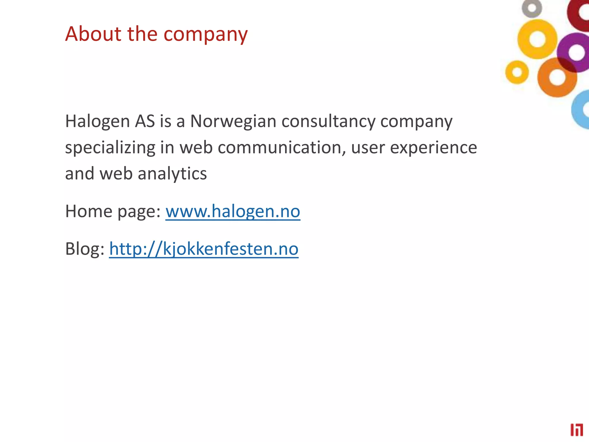 About the companyHalogen AS is a Norwegian consultancy company specializing in web communication, user experience and web analyticsHome page: www.halogen.noBlog: http://kjokkenfesten.no