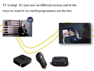 TV is king! It’s just now on different screens and in the
ways we want it: we watch programmes, not the box

| p.

 