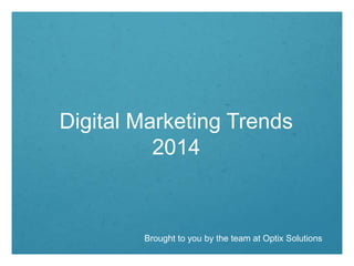 Digital Marketing Trends
2014
Brought to you by the team at Optix Solutions
 
