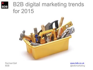 B2B digital marketing trends 
for 2015 
Rachael Ball www.bdb.co.uk 
BDB @bdbmarketing 
 