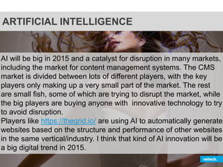 ARTIFICIAL INTELLIGENCE
AI will be big in 2015 and a catalyst for disruption in many markets,
including the market for con...
