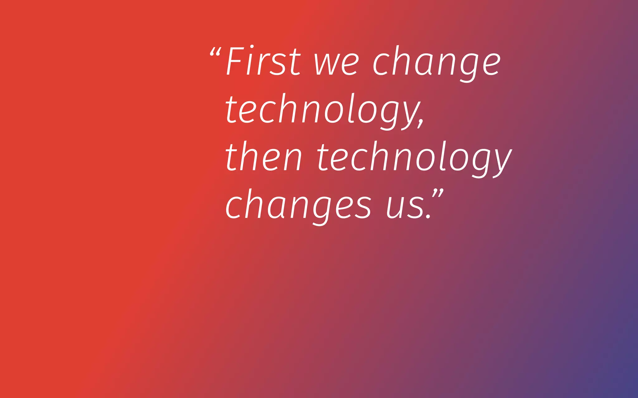 First we change
technology,
then technology
changes us.”
“
 