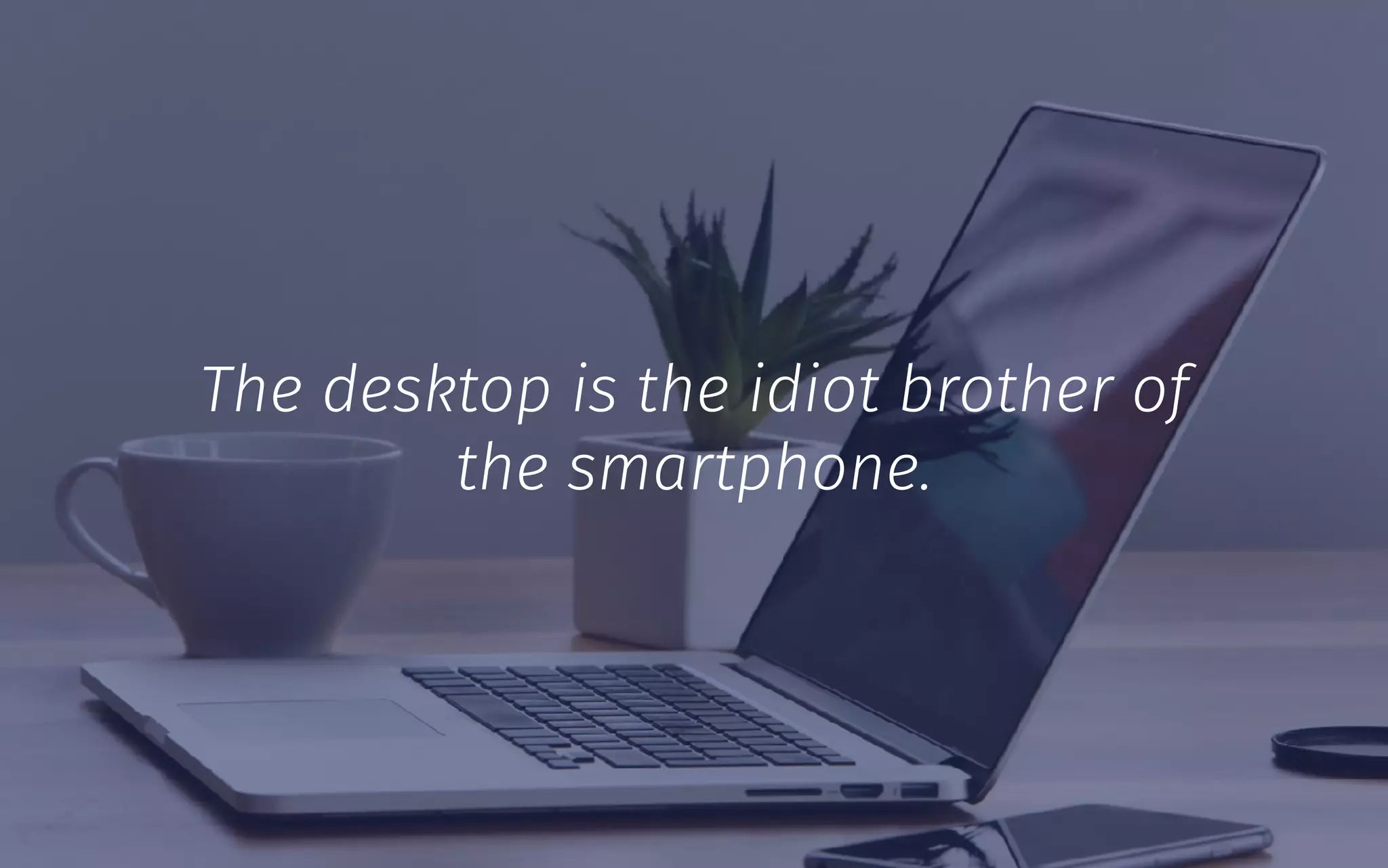 The desktop is the idiot brother of
the smartphone.
 