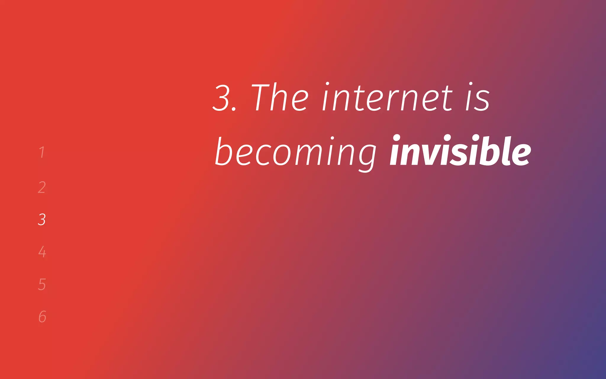 1
2
3
4
5
6
3. The internet is
becoming invisible
 