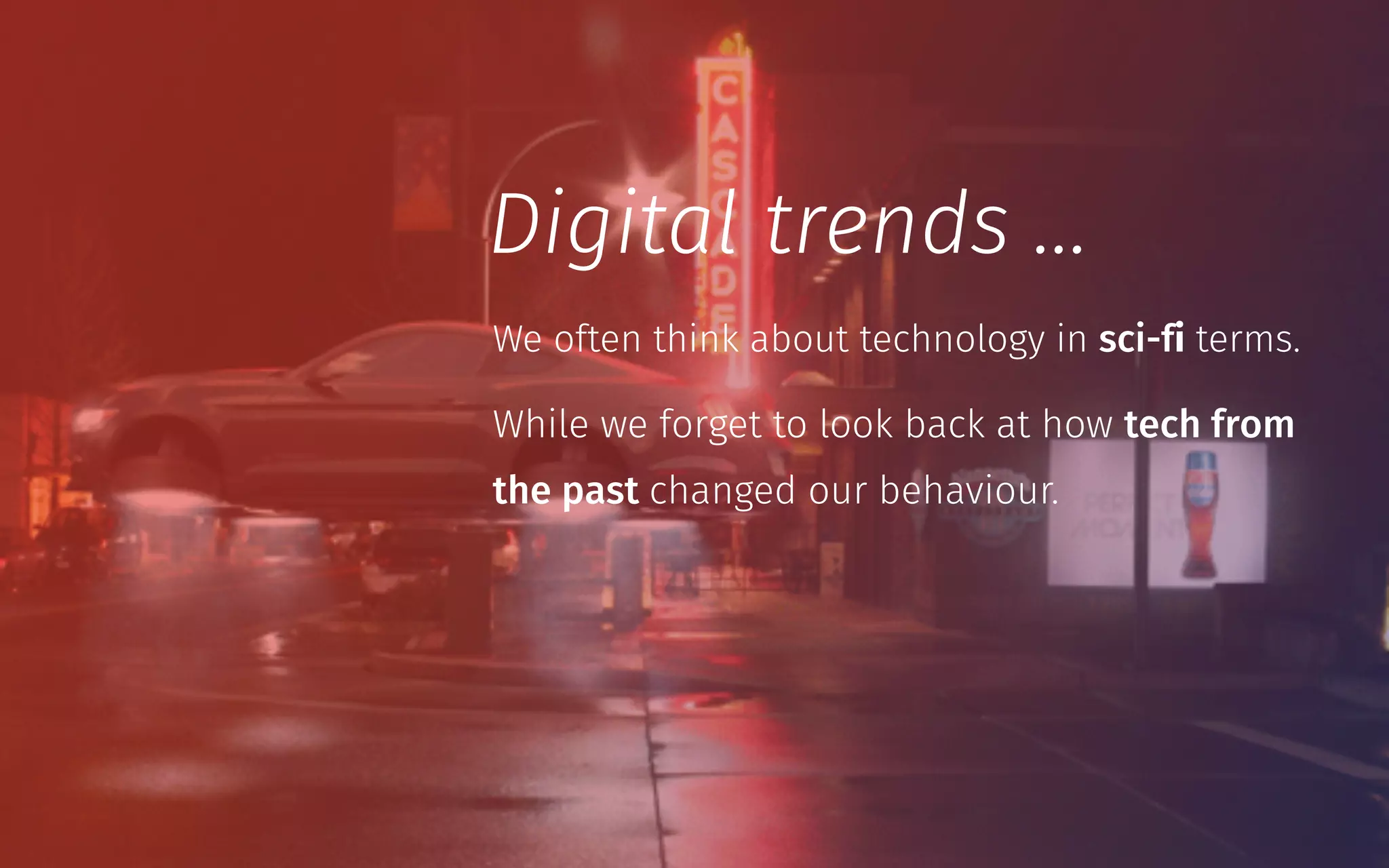 We often think about technology in sci-fi terms.
Digital trends …
While we forget to look back at how tech from
the past changed our behaviour.
 