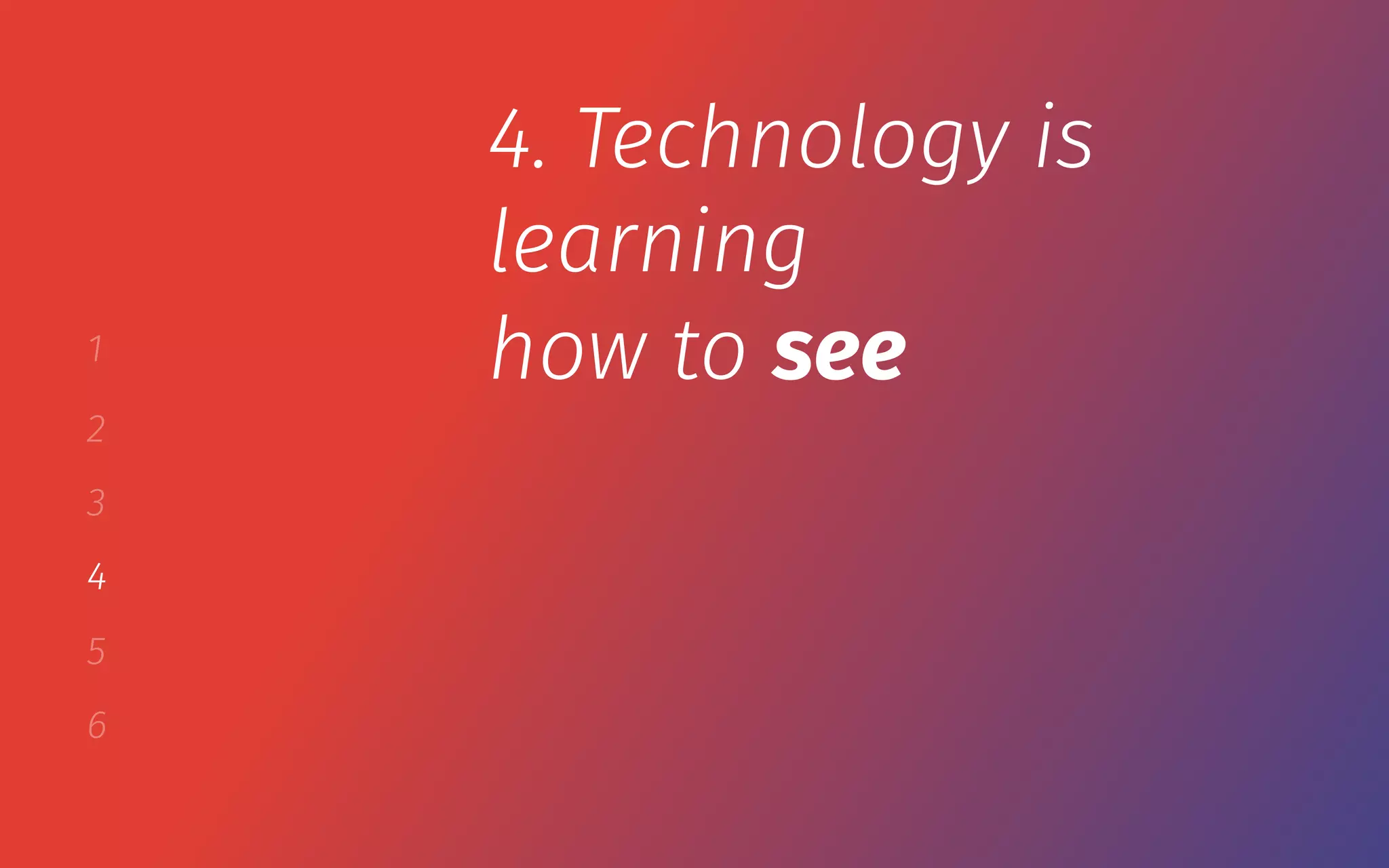 1
2
3
4
5
6
4. Technology is
learning
how to see
 