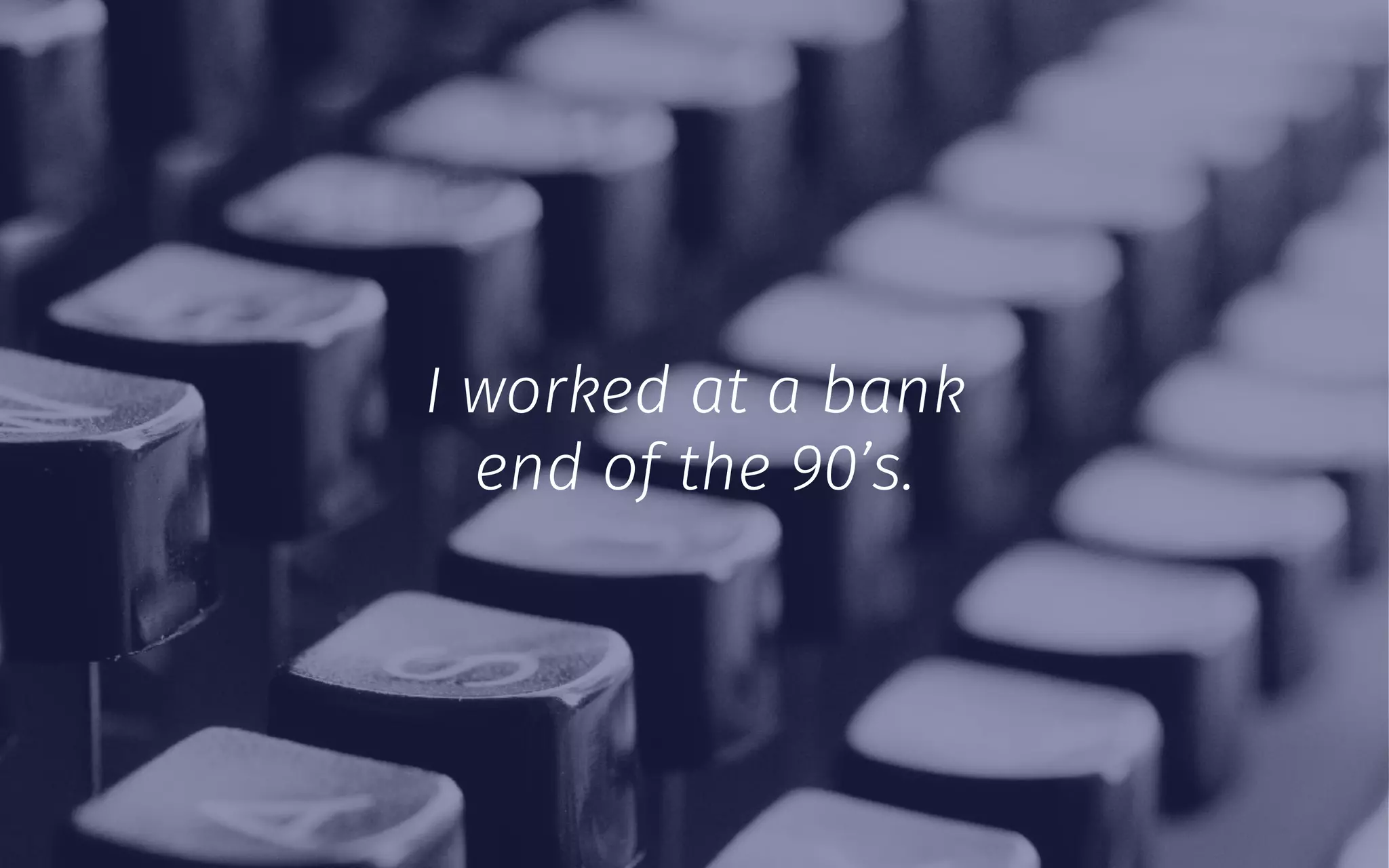 I worked at a bank
end of the 90’s.
 