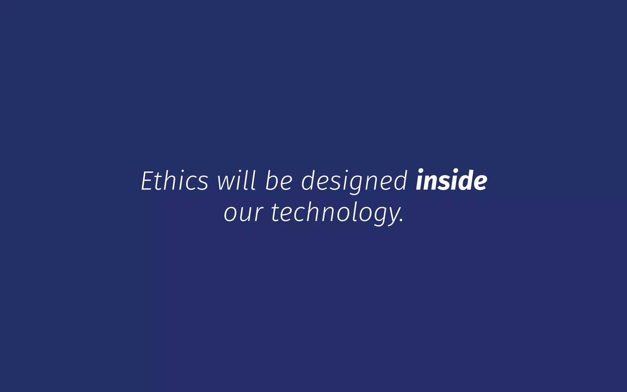 Ethics will be designed inside
our technology.
 